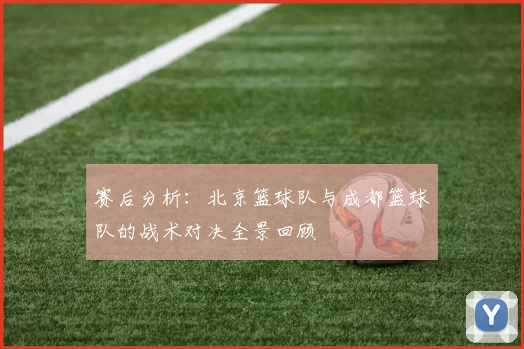 赛后分析：北京篮球队与成都篮球队的战术对决全景回顾