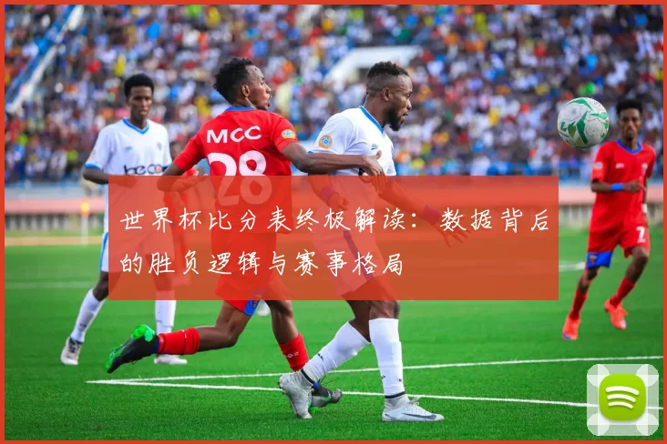 世界杯比分表终极解读:数据背后的胜负逻辑与赛事格局