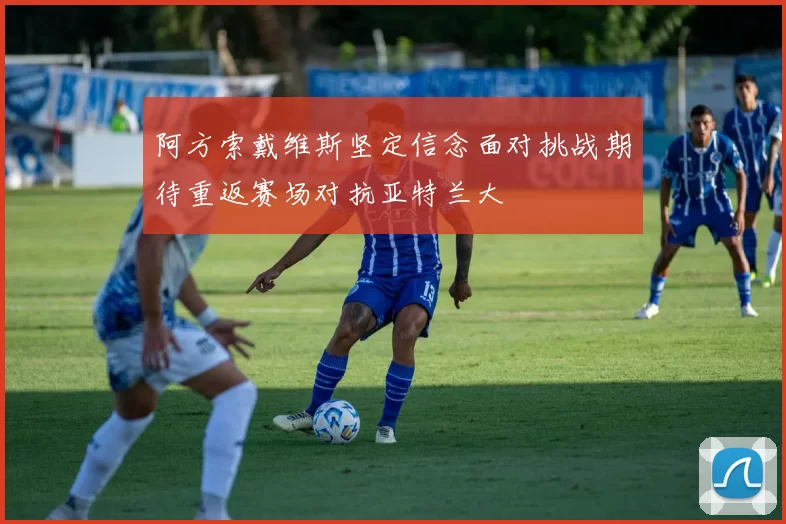 阿方索戴维斯坚定信念面对挑战期待重返赛场对抗亚特兰大