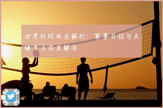 世界杯时间全解析：赛事日程与关键节点深度解读
