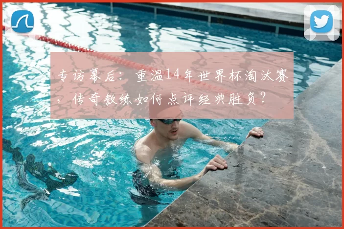 专访幕后：重温14年世界杯淘汰赛，传奇教练如何点评经典胜负？