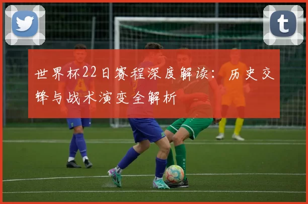 世界杯22日赛程深度解读:历史交锋与战术演变全解析