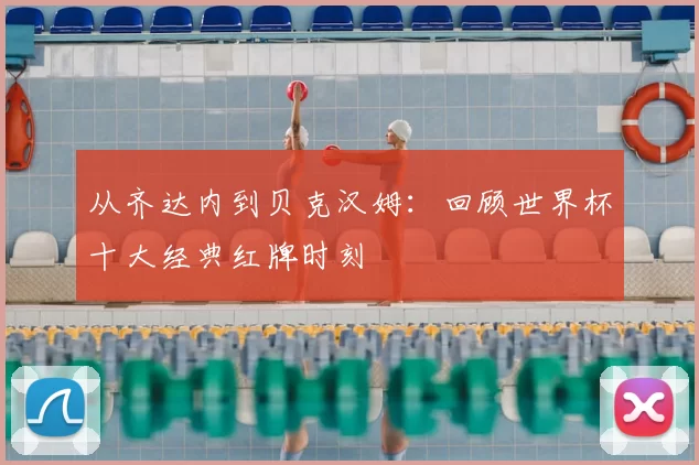 从齐达内到贝克汉姆：回顾世界杯十大经典红牌时刻