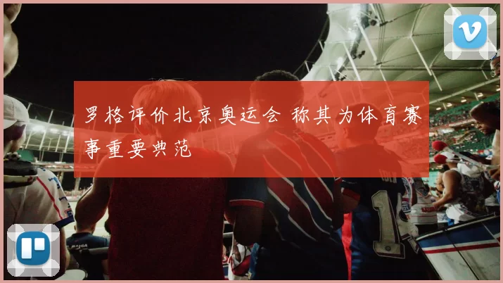 罗格评价北京奥运会 称其为体育赛事重要典范
