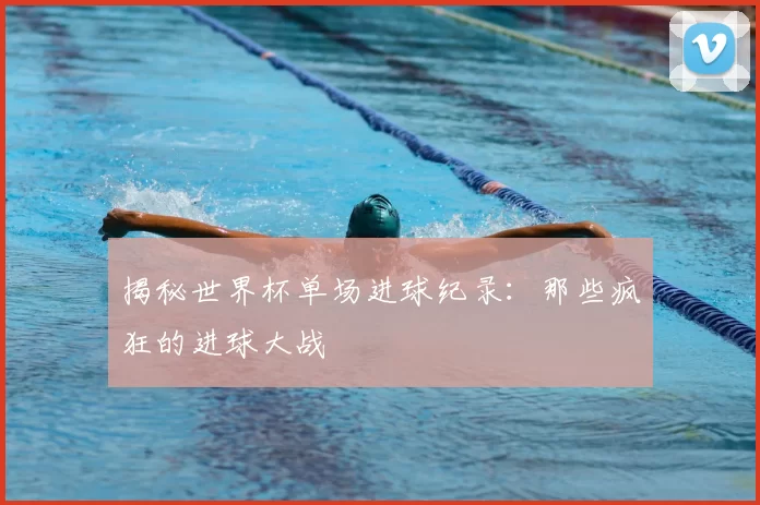 揭秘世界杯单场进球纪录:那些疯狂的进球大战
