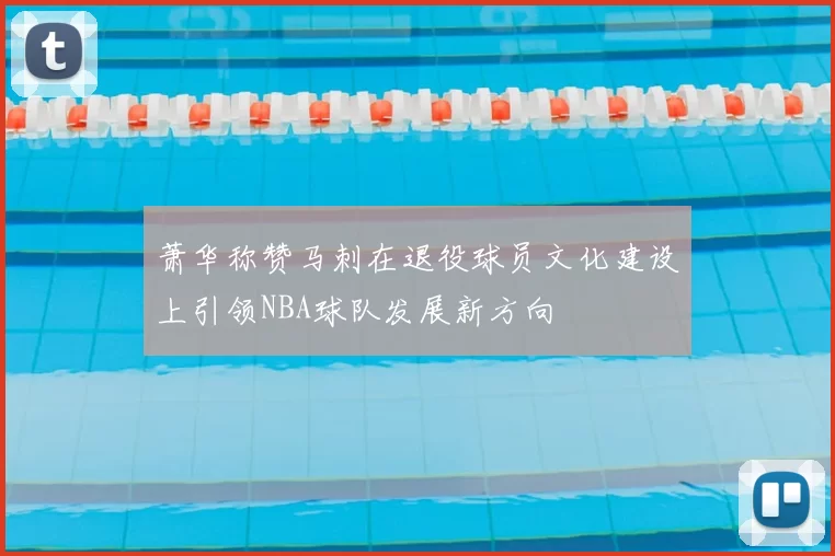 萧华称赞马刺在退役球员文化建设上引领NBA球队发展新方向