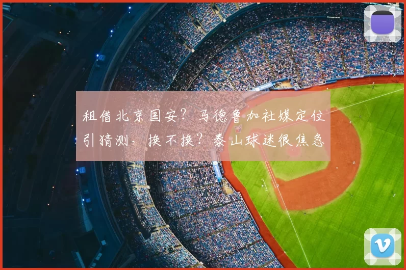租借北京国安?马德鲁加社媒定位引猜测,换不换?泰山球迷很焦急