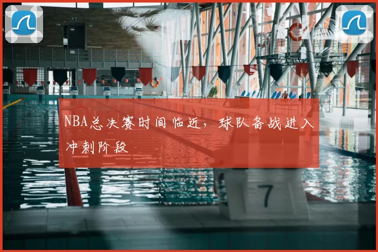 NBA总决赛时间临近,球队备战进入冲刺阶段