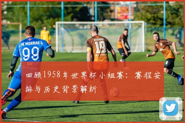 回顾1958年世界杯小组赛:赛程安排与历史背景解析