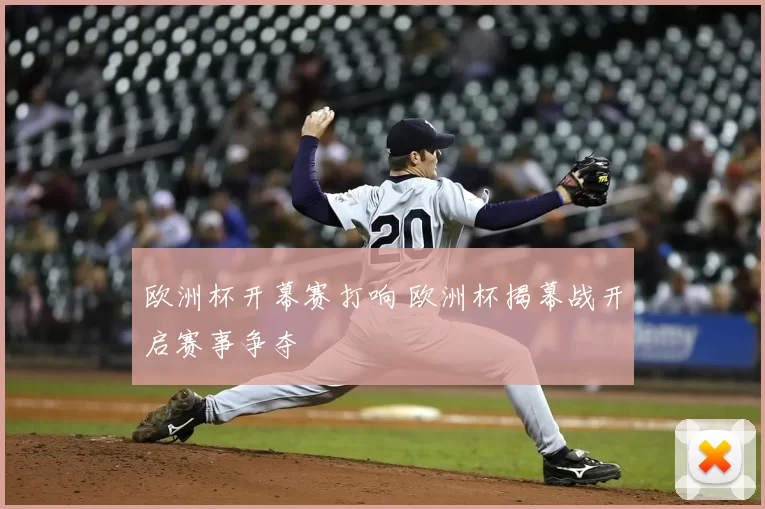 欧洲杯开幕赛打响 欧洲杯揭幕战开启赛事争夺