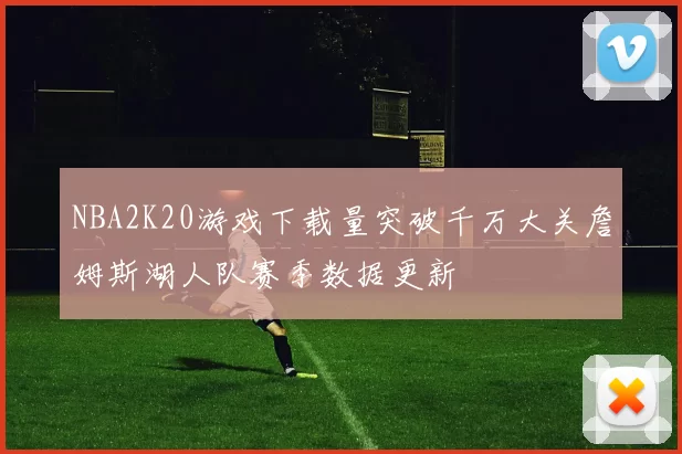 NBA2K20游戏下载量突破千万大关詹姆斯湖人队赛季数据更新