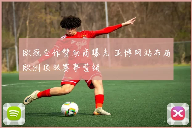 欧冠合作赞助商曝光 亚博网站布局欧洲顶级赛事营销