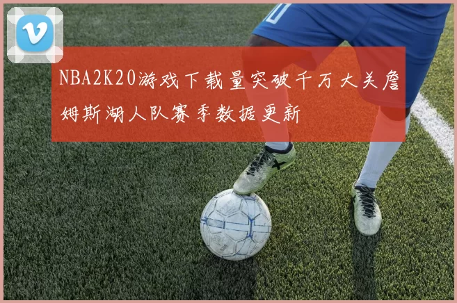 NBA2K20游戏下载量突破千万大关詹姆斯湖人队赛季数据更新
