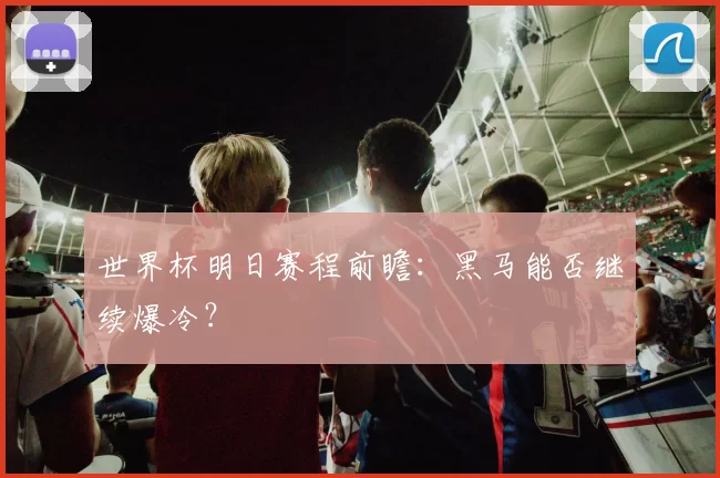 世界杯明日赛程前瞻：黑马能否继续爆冷？