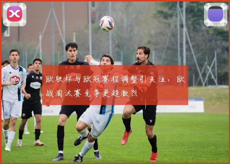 欧联杯与欧冠赛程调整引关注,欧战淘汰赛竞争更趋激烈