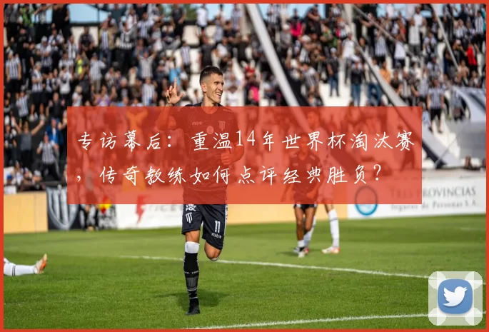 专访幕后：重温14年世界杯淘汰赛，传奇教练如何点评经典胜负？