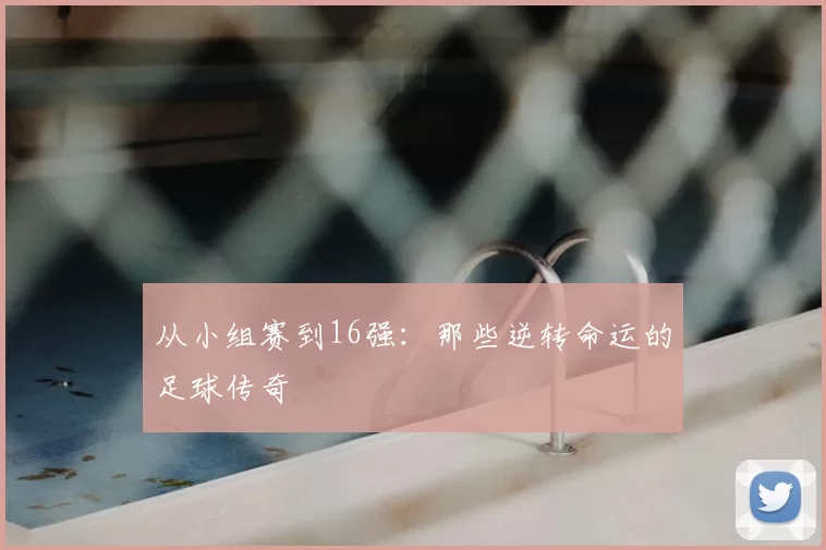 从小组赛到16强：那些逆转命运的足球传奇
