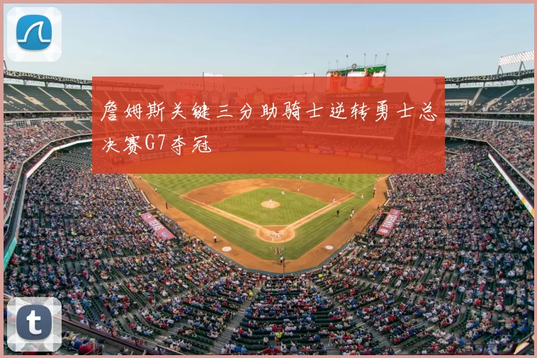 詹姆斯关键三分助骑士逆转勇士总决赛G7夺冠