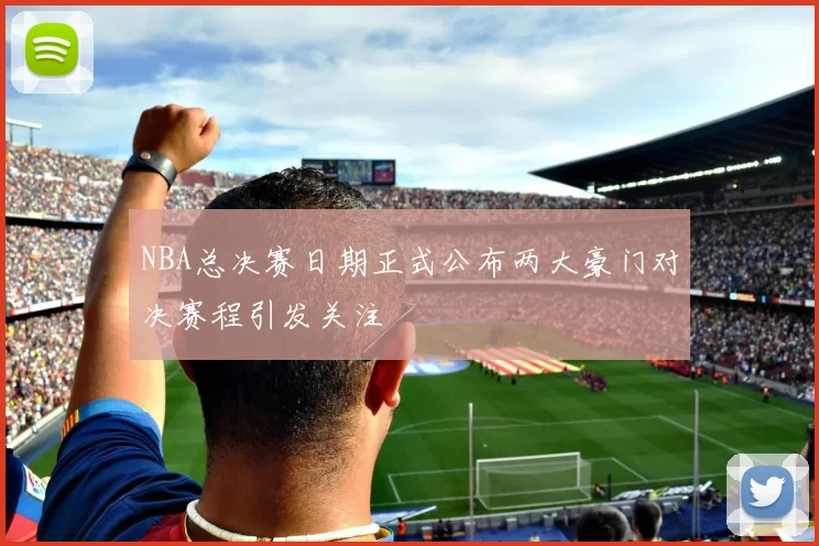 NBA总决赛日期正式公布两大豪门对决赛程引发关注